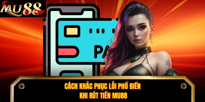 Cách khắc phục lỗi phổ biến khi rút tiền MU88